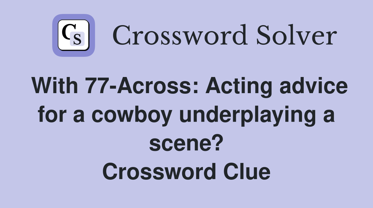 With 77-Across: Acting advice for a cowboy underplaying a scene